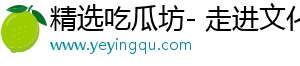 精选吃瓜坊- 走进文化，感受美好趣事